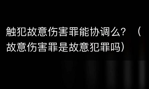 触犯故意伤害罪能协调么？（故意伤害罪是故意犯罪吗）