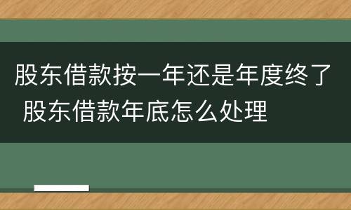 股东借款按一年还是年度终了 股东借款年底怎么处理