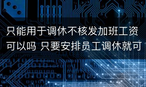 只能用于调休不核发加班工资可以吗 只要安排员工调休就可以不支付加班费
