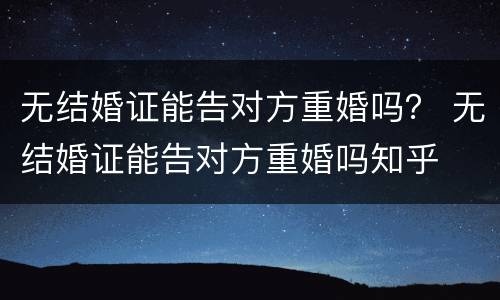 无结婚证能告对方重婚吗？ 无结婚证能告对方重婚吗知乎