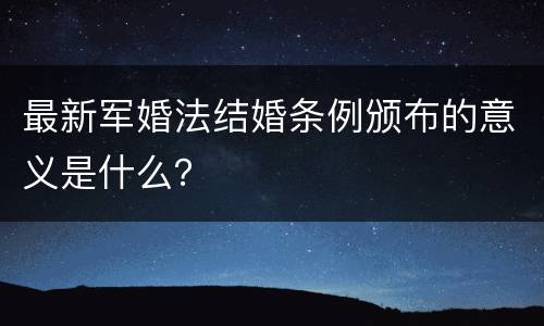 最新军婚法结婚条例颁布的意义是什么？