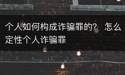 个人如何构成诈骗罪的？ 怎么定性个人诈骗罪
