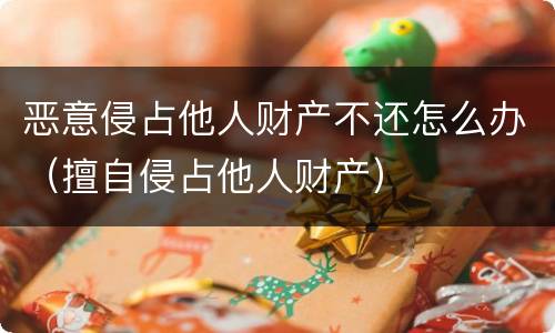 恶意侵占他人财产不还怎么办（擅自侵占他人财产）