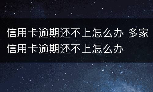 信用卡逾期还不上怎么办 多家信用卡逾期还不上怎么办