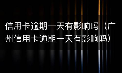 信用卡逾期一天有影响吗（广州信用卡逾期一天有影响吗）