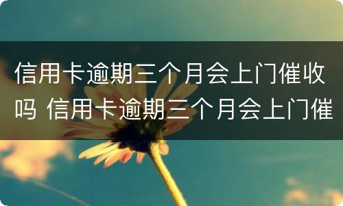 信用卡逾期三个月会上门催收吗 信用卡逾期三个月会上门催收吗?