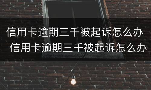 信用卡逾期三千被起诉怎么办 信用卡逾期三千被起诉怎么办呢