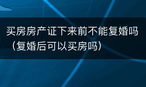 买房房产证下来前不能复婚吗（复婚后可以买房吗）