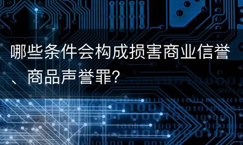 哪些条件会构成损害商业信誉、商品声誉罪？