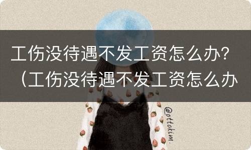 工伤没待遇不发工资怎么办？（工伤没待遇不发工资怎么办呀）