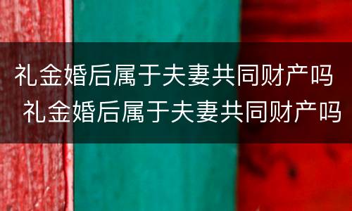 礼金婚后属于夫妻共同财产吗 礼金婚后属于夫妻共同财产吗女方