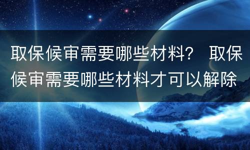 取保候审需要哪些材料？ 取保候审需要哪些材料才可以解除