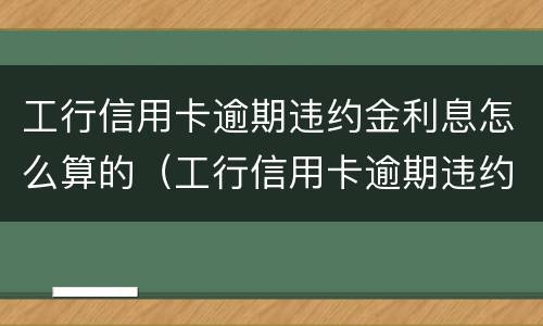 工行信用卡逾期违约金利息怎么算的（工行信用卡逾期违约金利息怎么算的啊）