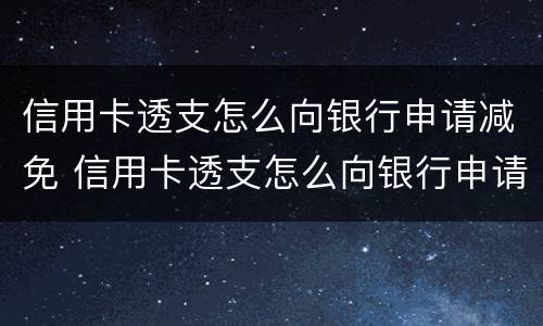 信用卡透支怎么向银行申请减免 信用卡透支怎么向银行申请减免罚息