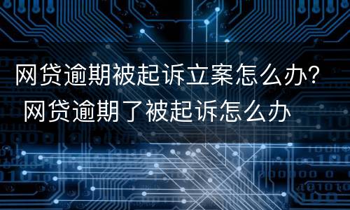 网贷逾期被起诉立案怎么办？ 网贷逾期了被起诉怎么办