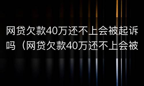 网贷欠款40万还不上会被起诉吗（网贷欠款40万还不上会被起诉吗）