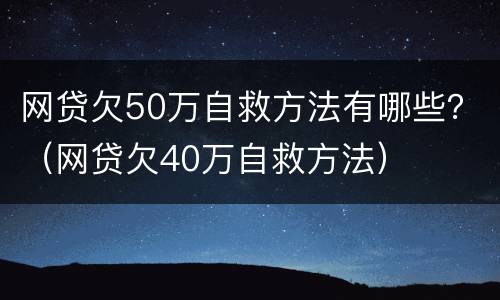网贷欠50万自救方法有哪些？（网贷欠40万自救方法）