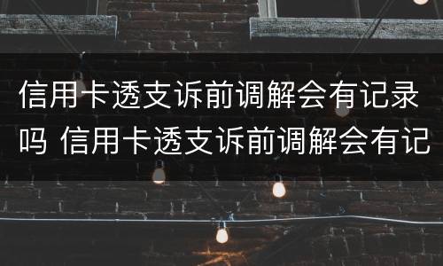 信用卡透支诉前调解会有记录吗 信用卡透支诉前调解会有记录吗知乎