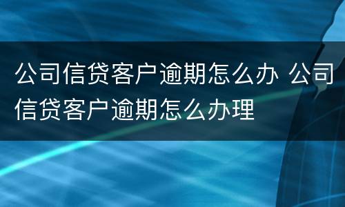 公司信贷客户逾期怎么办 公司信贷客户逾期怎么办理