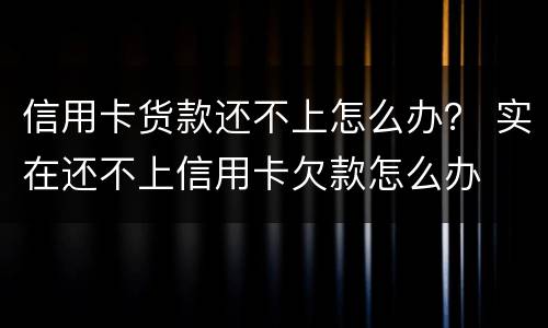 信用卡货款还不上怎么办？ 实在还不上信用卡欠款怎么办