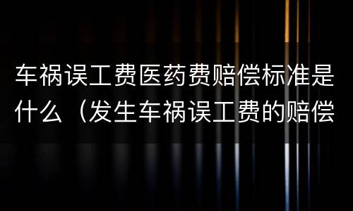 车祸误工费医药费赔偿标准是什么（发生车祸误工费的赔偿标准）