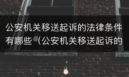 公安机关移送起诉的法律条件有哪些（公安机关移送起诉的法律条件有哪些要求）