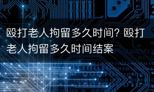 殴打老人拘留多久时间? 殴打老人拘留多久时间结案