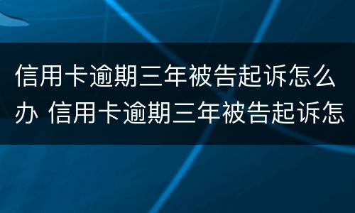信用卡逾期三年被告起诉怎么办 信用卡逾期三年被告起诉怎么办呢
