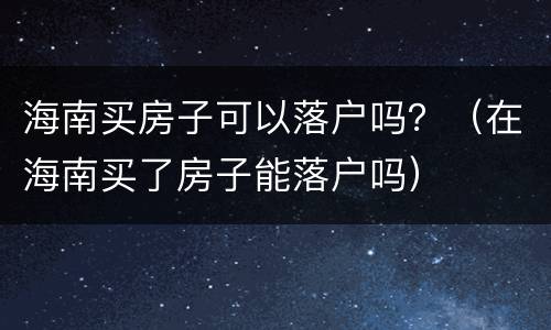 海南买房子可以落户吗？（在海南买了房子能落户吗）