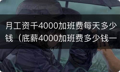 月工资千4000加班费每天多少钱（底薪4000加班费多少钱一小时）