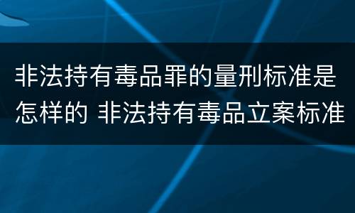 非法持有毒品罪的量刑标准是怎样的 非法持有毒品立案标准:非法持有毒品量刑标准是什么