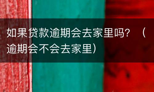 如果贷款逾期会去家里吗？（逾期会不会去家里）