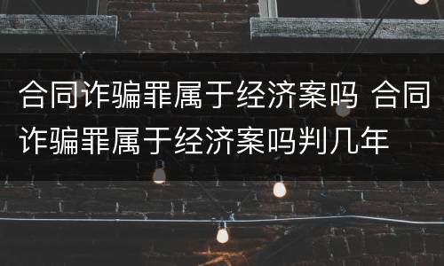 合同诈骗罪属于经济案吗 合同诈骗罪属于经济案吗判几年