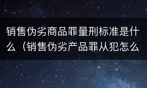 销售伪劣商品罪量刑标准是什么(销售伪劣产品罪从犯怎么量刑)