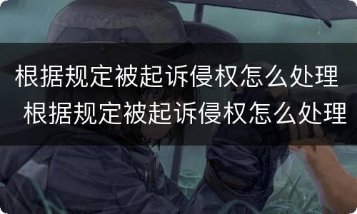 根据规定被起诉侵权怎么处理 根据规定被起诉侵权怎么处理的