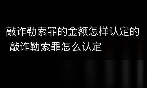 敲诈勒索罪的金额怎样认定的 敲诈勒索罪怎么认定