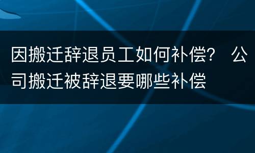 因搬迁辞退员工如何补偿？ 公司搬迁被辞退要哪些补偿