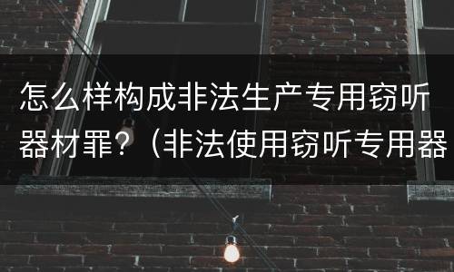 怎么样构成非法生产专用窃听器材罪?（非法使用窃听专用器材罪）
