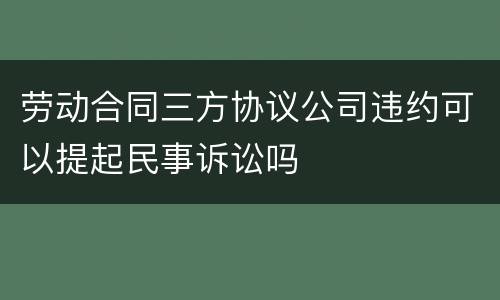 劳动合同三方协议公司违约可以提起民事诉讼吗