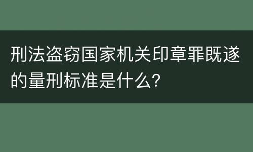刑法盗窃国家机关印章罪既遂的量刑标准是什么？