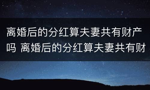 离婚后的分红算夫妻共有财产吗 离婚后的分红算夫妻共有财产吗