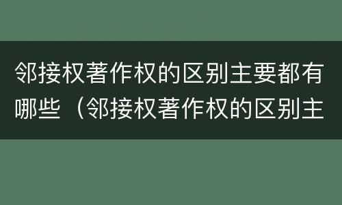 邻接权著作权的区别主要都有哪些（邻接权著作权的区别主要都有哪些方面）