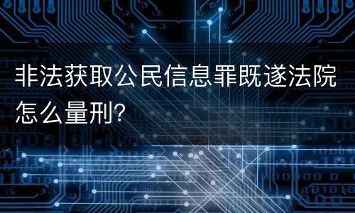 非法获取公民信息罪既遂法院怎么量刑？