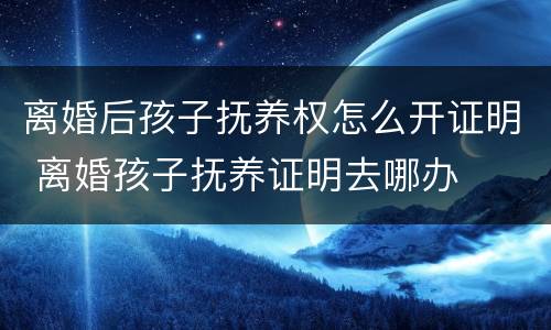 离婚后孩子抚养权怎么开证明 离婚孩子抚养证明去哪办