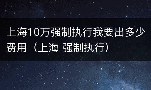 上海10万强制执行我要出多少费用（上海 强制执行）