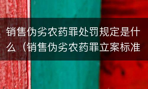 销售伪劣农药罪处罚规定是什么（销售伪劣农药罪立案标准）