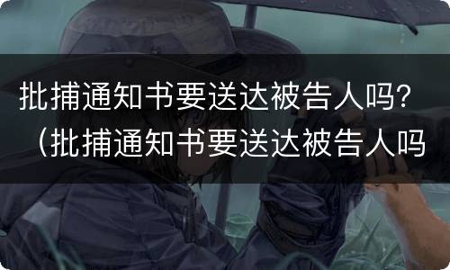 批捕通知书要送达被告人吗？（批捕通知书要送达被告人吗怎么办）