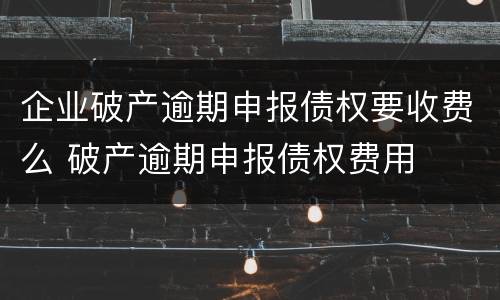 企业破产逾期申报债权要收费么 破产逾期申报债权费用