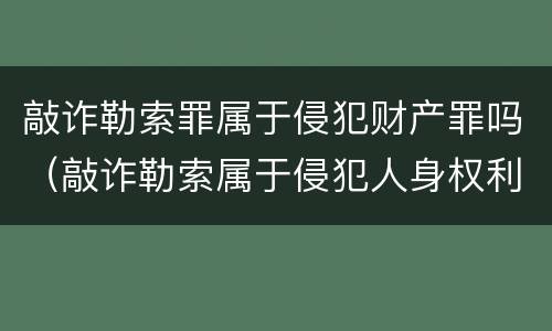敲诈勒索罪属于侵犯财产罪吗（敲诈勒索属于侵犯人身权利吗）