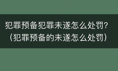 犯罪预备犯罪未遂怎么处罚？（犯罪预备的未遂怎么处罚）